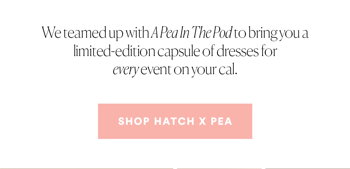 We teamed up with A Pea In The Pod to buy you a limited-edition capsule of dresses for every event on your cal. SHOP HATCH x PEA>>