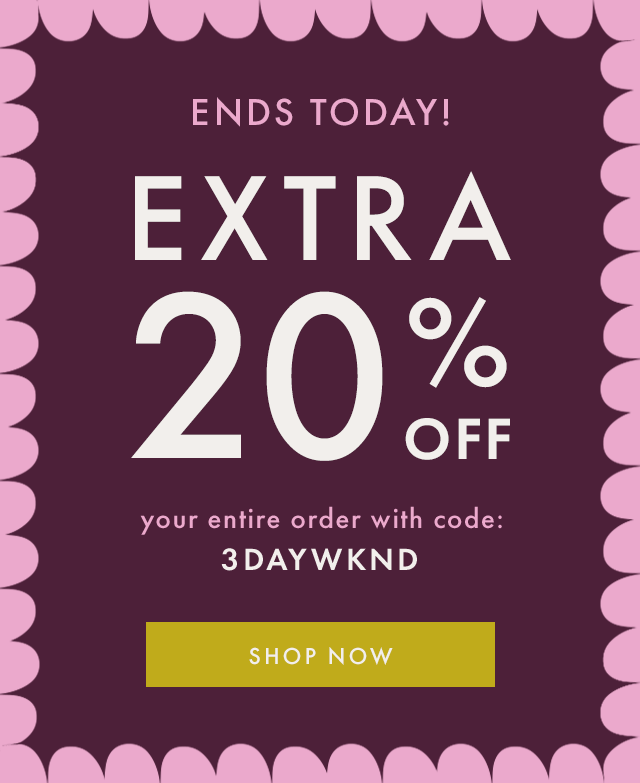 ENDS TODAY! EXTRA 20% OFF your entire order with code: 3DAYWKND | SHOP NOW