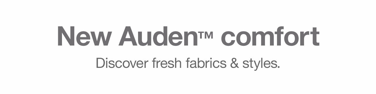 New Auden™ comfort Discover fresh fabrics & styles.