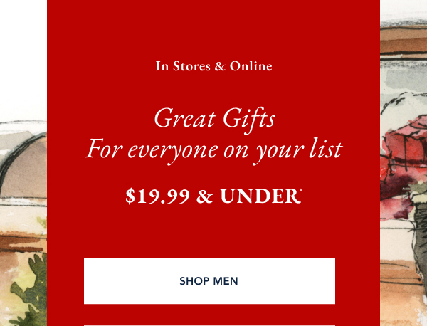 In stores & online. Great gifts for everyone on your list $19.99 & under. SHOP MEN