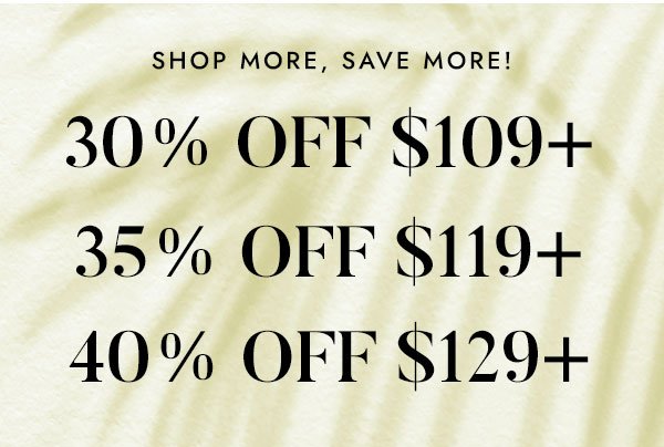 Shop More - Save More - 30% Off $109+ - 35% Off $119+ - 40% Off $129+