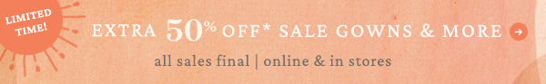 extra 50% off* sale gowns & more. all sales final | online & in stores.