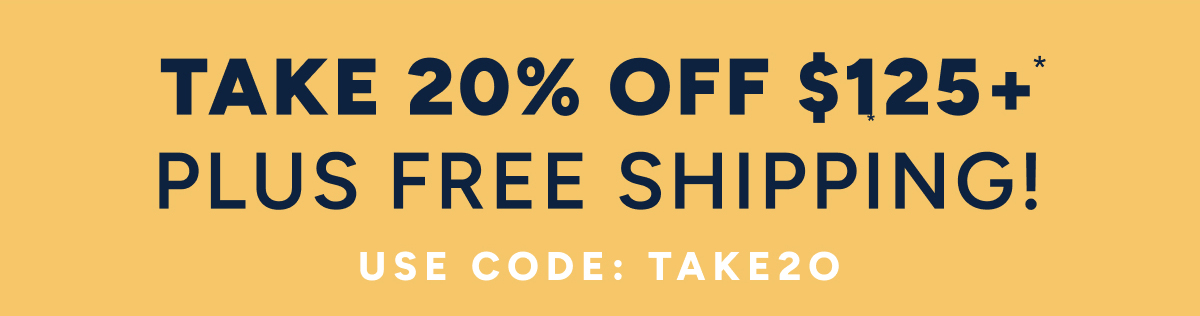 TAKE 20% OFF $125+*. PLUS FREE SHIPPING! USE CODE: TAKE20.