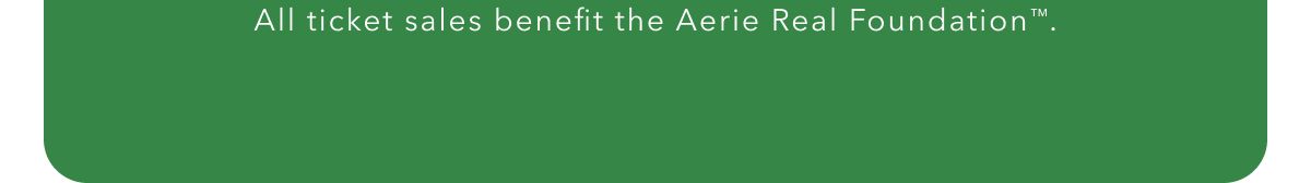 All ticket sales benefit the Aerie Real Foundation™.