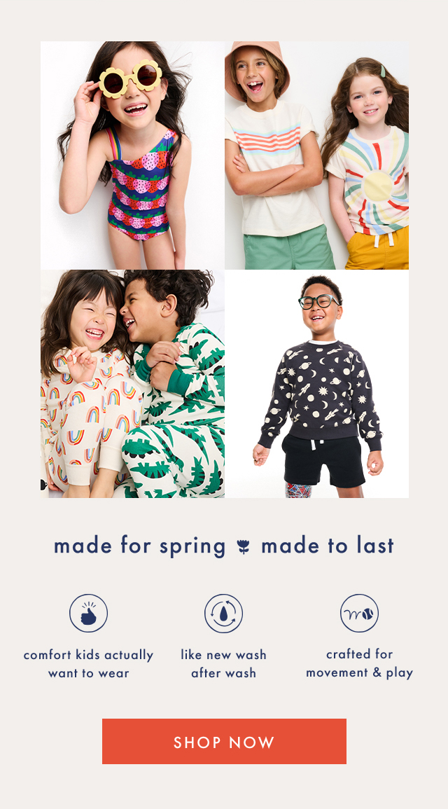 made for spring made to last | comfort kids actually want to wear | like new wash after wash | crafted for movement & play | SHOP NOW