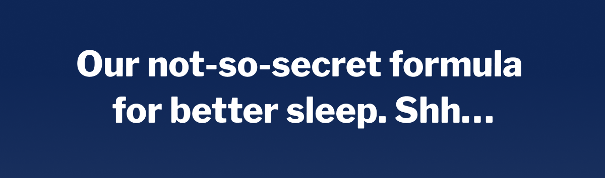  Our not-so-secret formula for better sleep. Shhâ€¦ >>