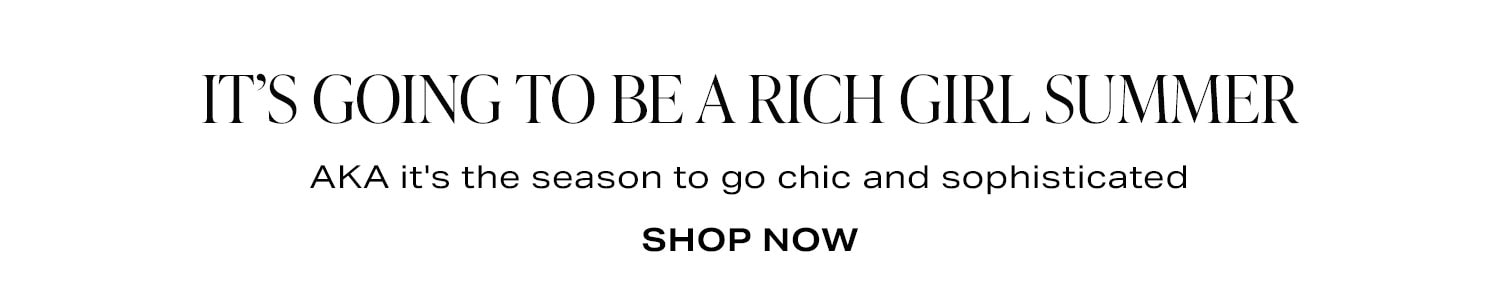 It’s Going to Be a Rich Girl Summer. Shop Now.