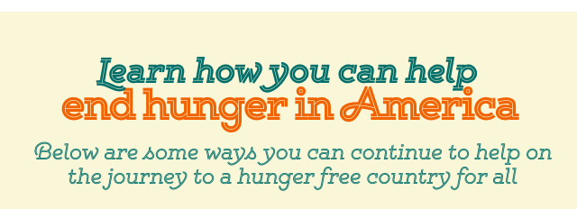 Learn How You Can Help End Hunger in America. Below are Some Ways You Can Continue To Help On The Journey To A Hunger Free Country For All.