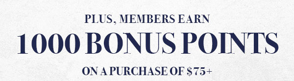 MEMBERS EARN 1,000 BONUS POINTS ON PURCHASE OF $75+. SHOP NOW