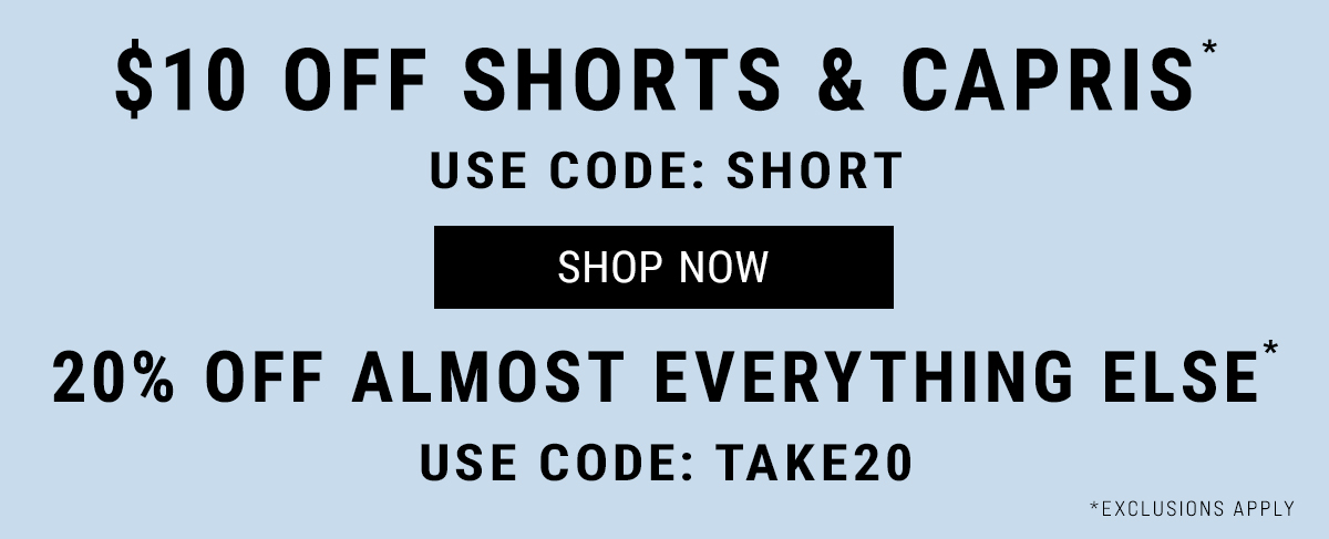 $10 Off Shorts & Capris* Use Code: SHORT. Shop Now. 20% Off Almost Everything Else* Use Code: TAKE20