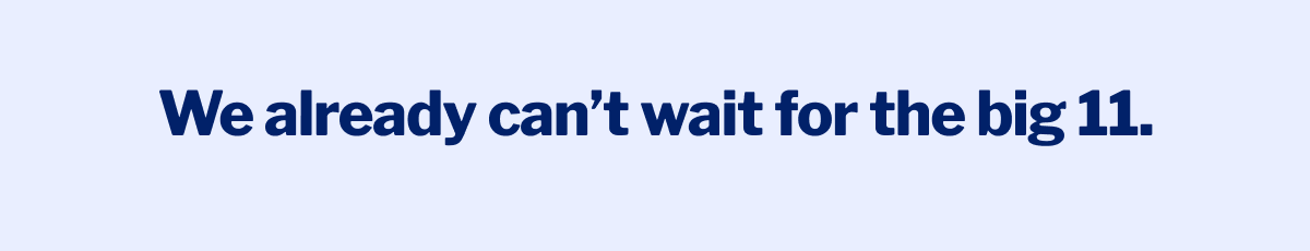 We already canâ€™t wait for the big 11. >>