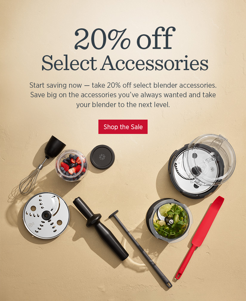 20% off Select Accessories! Save big on the accessories you've always wanted and take your blender to the next level.