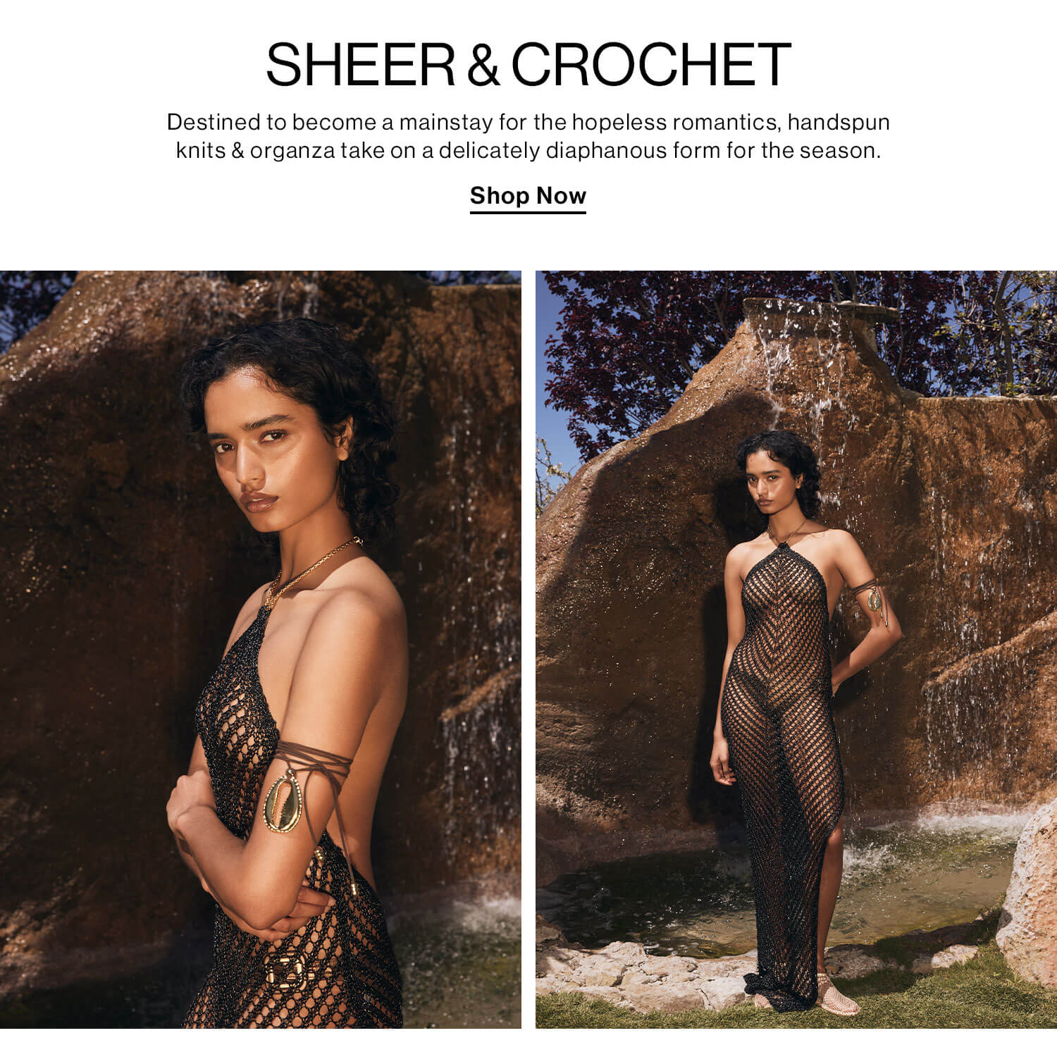 SHEER & CROCHET. Destined to become a mainstay for the hopeless romantics, handspun knits & organza take on a delicately diaphanous form for the season. Shop Now