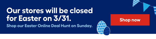 Our stores will be closed for Easter on 3/31.  Shop our Easter Online Deal Hunt on Sunday.