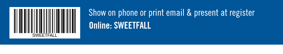 Show on phone or print email & present at register. Online: SWEETFALL