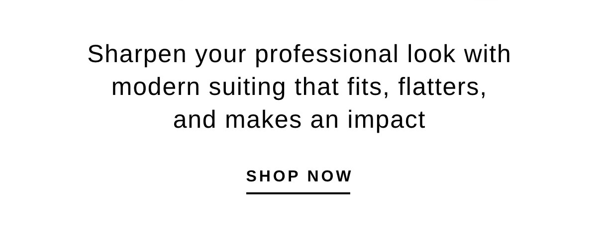 Sharpen your professional look with modern suiting that fits, flatters, and makes an impact | SHOP NOW