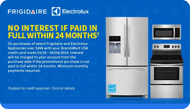 No interest if
 paid in full within 24 monthsâ€  On purchases of select appliances over $499 with your BrandsMart USA credit card made today. Interest will be charged to your account from the purchase date if the promotional purchase is not paid in full within 24 months. Minimum monthly payments required. â€ Subject to credit approval. Click for details.