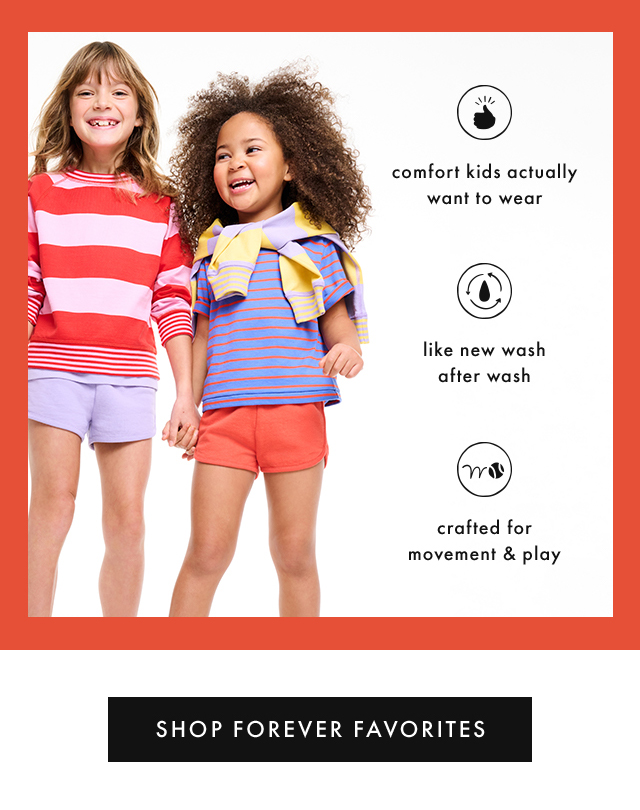 comfort kids actually want to wear | like new wash after wash | crafted for movement & play | SHOP FOREVER FAVORITES