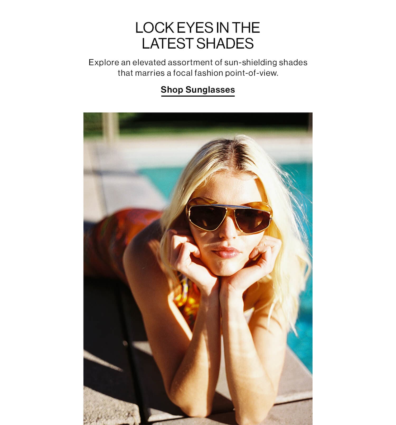 LOCK EYES IN THE LATEST SHADES DEK: Explore an elevated assortment of sun-shielding shades that marries a focal fashion point-of-view. CTA: Shop Sunglasses