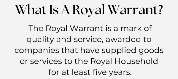 What is a Royal Warrant? The Royal Warrant is a mark of quality and service, awarded to companies that have supplied goods or services to the Royal Household  for at least five years.