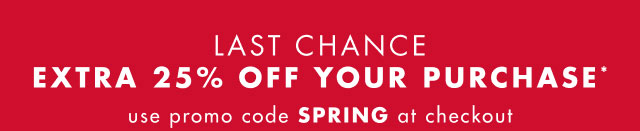 LAst chance                                            Extra 25% off your purchase*                                             Use code SPRING at checkout                                         