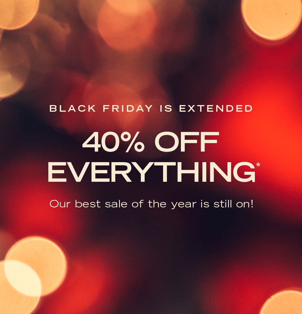 BLACK FRIDAY IS EXTENDED
40% OFF EVERYTHING

Our best sale of the year is still on!