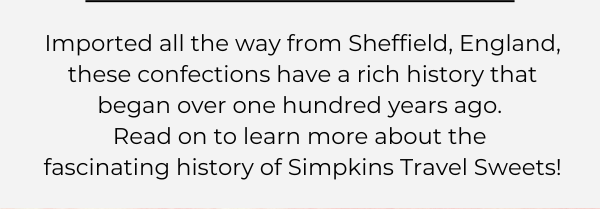 Imported all the way from Sheffield, England, these confections have a rich history that began over one hundred years ago.  Read on to learn more about the  fascinating history of Simpkins Travel Sweets!