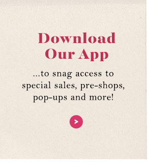 Download Our App...to snag access to special sales, pre-shops, pop-ups, and more!