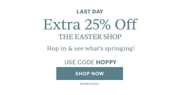 LAST DAY  Extra 25% Off  THE EASTER SHOP  Hop in & see what's springing!  USE CODE HOPPY  [SHOP NOW] Details below.