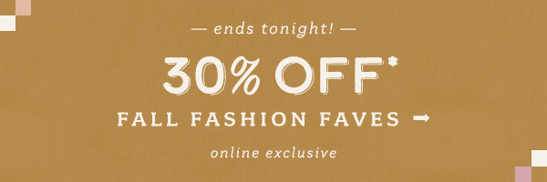 ends tonight! 30% Off fall fashion faves. Online exclusive.