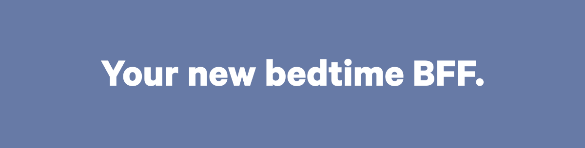 Your new. bedtime BFF. >>