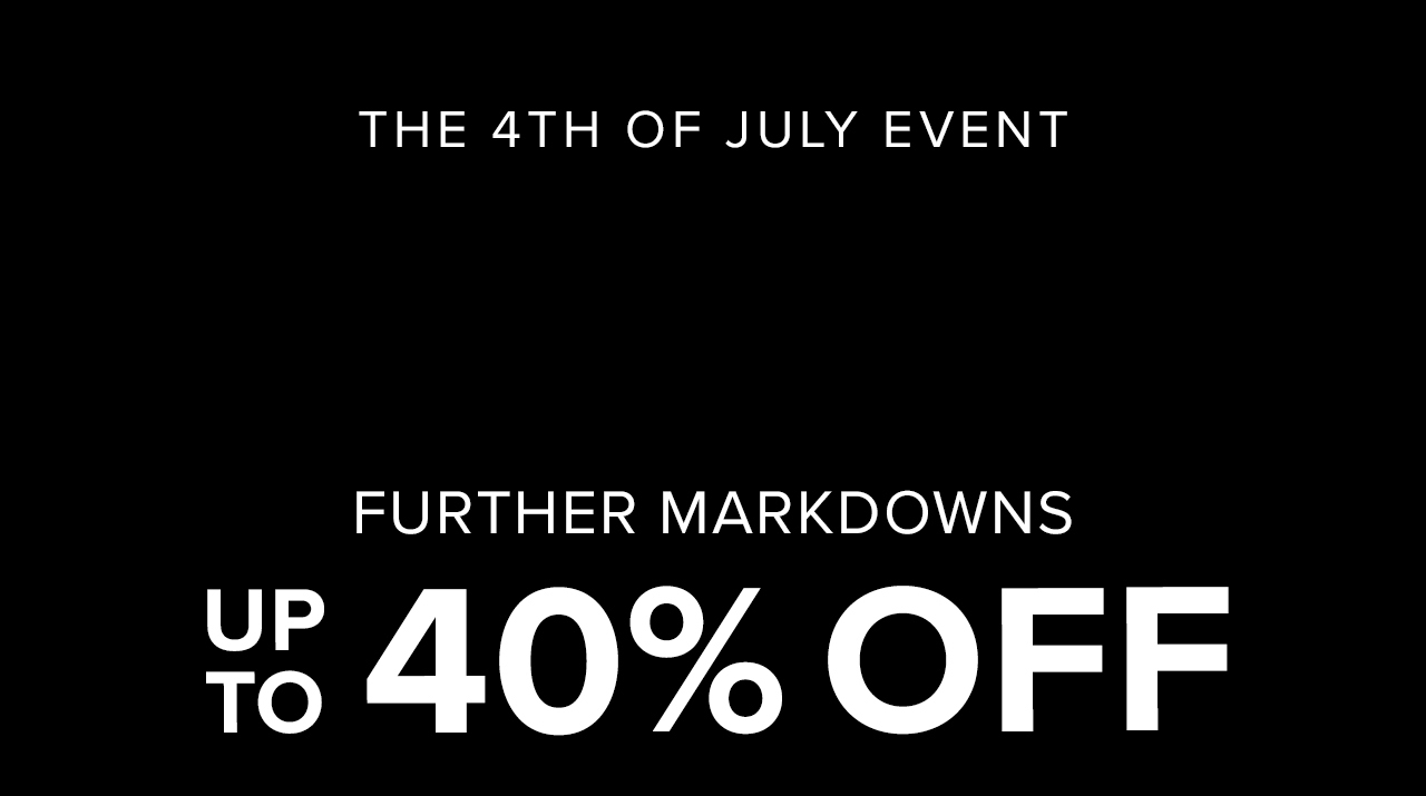 The 4th of July Event. Further Markdowns: Up to 40% Off. 