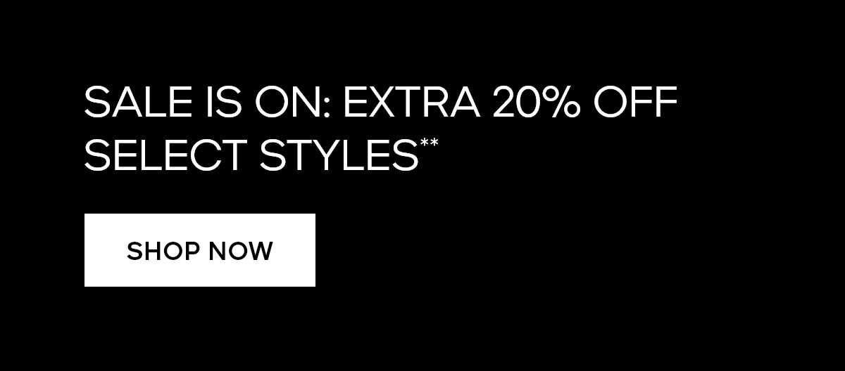 SALE IS ON: EXTRA 2O% OFF SELECT STYLES** SHOP NOW