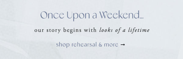 once upon a weekend... our story begins with looks of a lifetime. shop rehearsal & more.