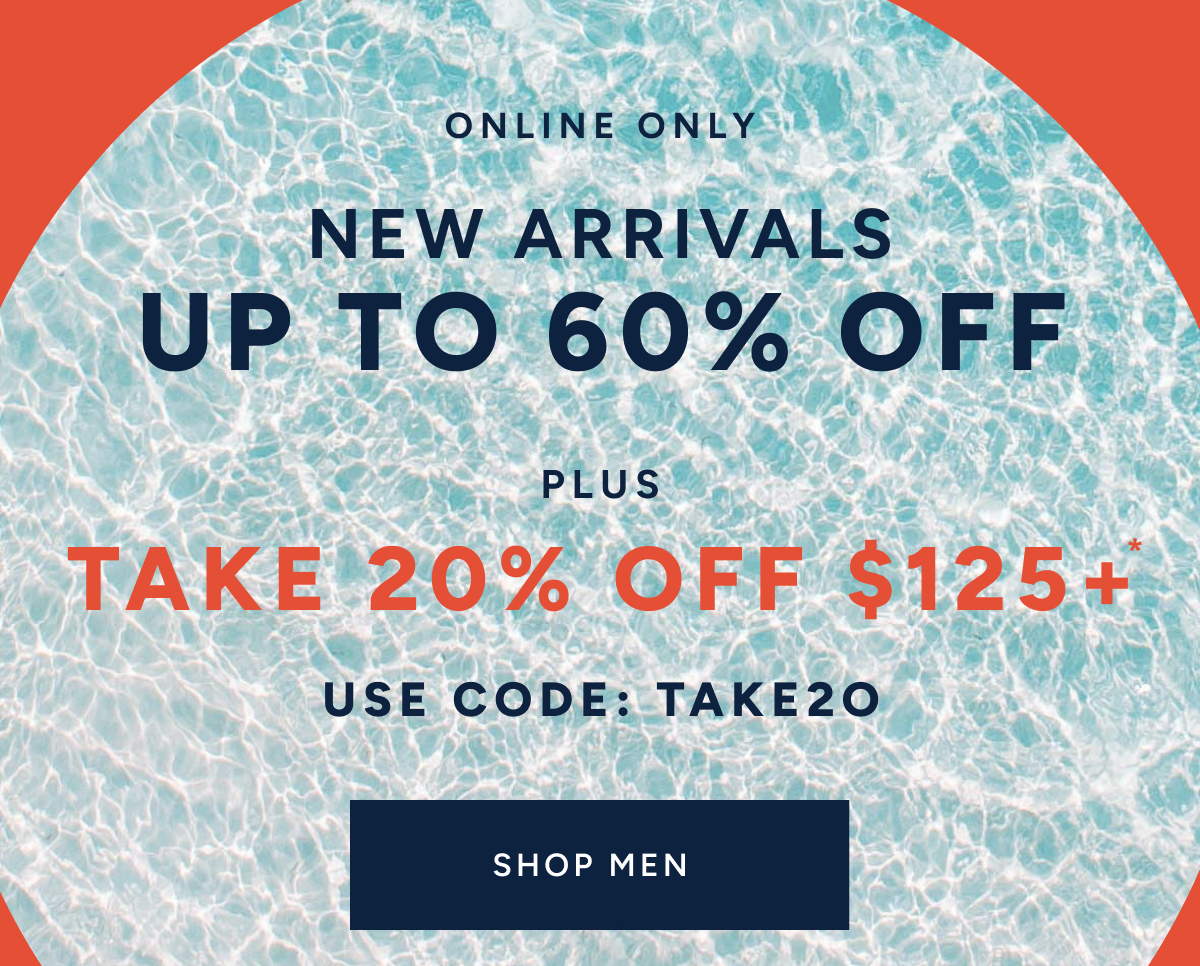 Online only. New arrivals up to 60% off. Plus take 20% off $125+* Use code: TAKE20. SHOP MEN