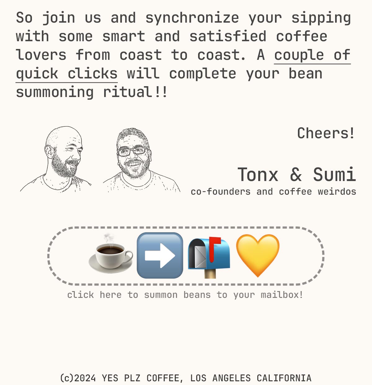 So join us and synchronize your sipping with some smart and satisfied coffee lovers from coast to coast. A couple of quick clicks will complete your bean summoning ritual!!    Cheers!  Tonx & Sumi co-founders and coffee weirdos