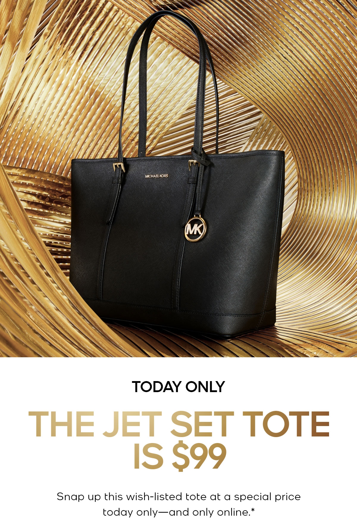 TODAY ONLY THE JET SET TOTE IS $99 Snap up this wish-listed tote at a special price today only—and only online.*