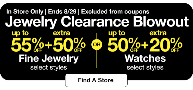 In store only | Ends 8/29 | Excluded from coupons | Jewelry Clearance Blowout up to 55% off plus extra 50% off Fine Jewelry, select styles or up to 50% off plus extra 20% off Watches, select styles | Find A Store