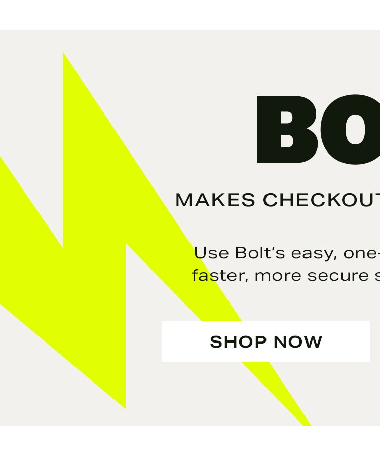 Bolt Makes Checkout Lightning Fast. Use Bolt’s easy, one-click checkout for a faster, more secure shopping experience. Shop Now