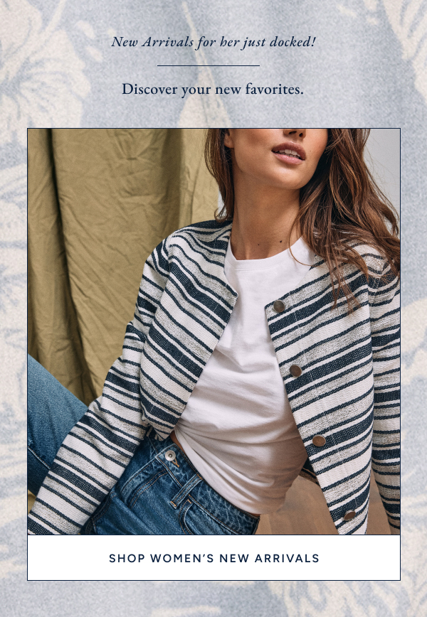 New arrivals for her just docked! Discover your new favorites. SHOP WOMEN'S NEW ARRIVALS