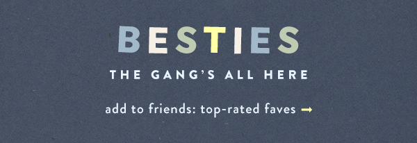 besties the gang's all here.  add to friends: top-rated faves.