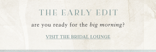 The early edit. Are you ready for the big morning? Visit the bridal lounge.