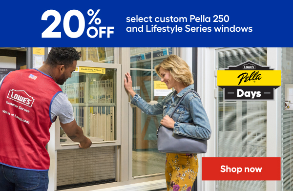 LOWE'S pella Days. 20% OFF select custom Pella 250 and Lifestyle Series windows