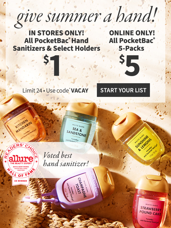 Give summer a hand! In stores only! $1 All PocketBac® hand sanitizers & select holders. Online only! $5 All PocketBac® 5-packs. Limit 24. Use code VACAY. voted best hand sanitizer! START YOUR LIST.  