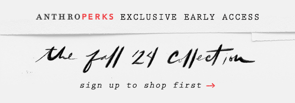 AnthroPerks Exclusive Early Access the fall '24 collection. sign up to shop first.