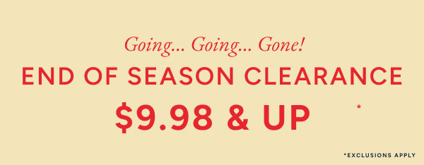 Going...Going...Gone! End of season clearance $9.98 & up*