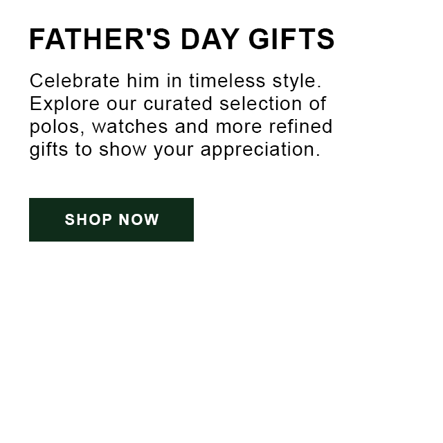 Father's Day Gifts | Celebrate him in timeless style. Explore our curated selection of polos, watches and more refined gifts to show your appreciation. Shop now.