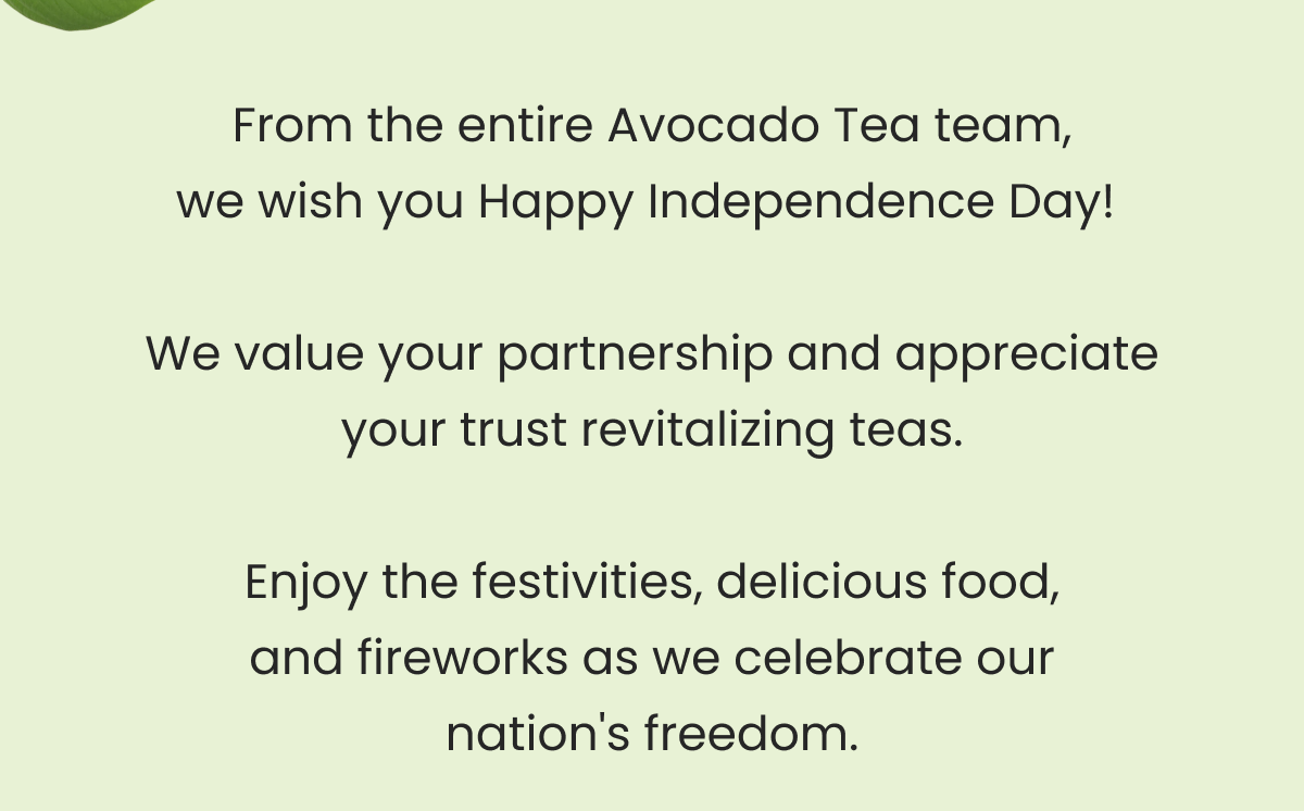 From the entire Avocado Tea team, we wish you Happy Independence Day!   We value your partnership and appreciate your trust revitalizing teas.  Enjoy the festivities, delicious food, and fireworks as we celebrate our nation's freedom.