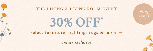 The dining & living room event. 30% off select furniture, lighting, rugs, & more. Online exclusive. Ends soon.