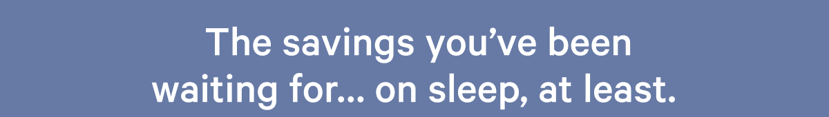 The savings you've been waiting for...  on sleep, at least. >>